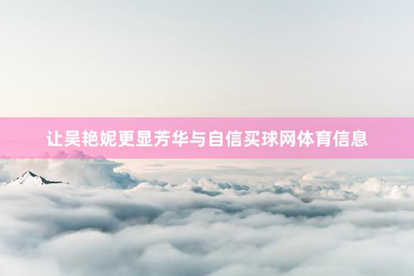 让吴艳妮更显芳华与自信买球网体育信息
