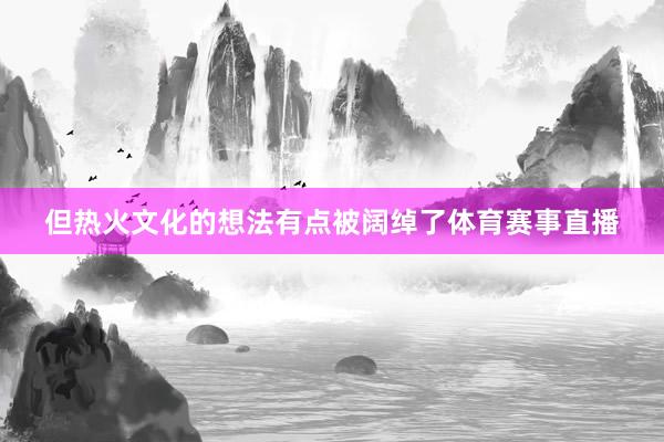 但热火文化的想法有点被阔绰了体育赛事直播