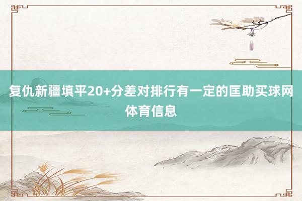 复仇新疆填平20+分差对排行有一定的匡助买球网体育信息