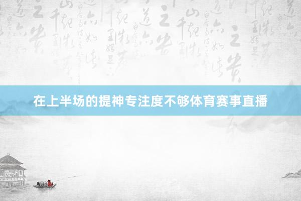 在上半场的提神专注度不够体育赛事直播