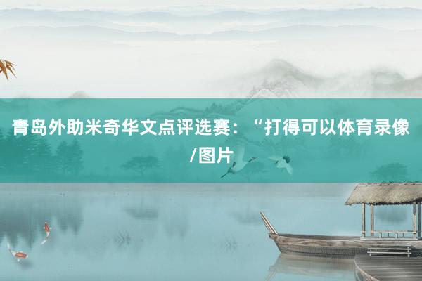 青岛外助米奇华文点评选赛：“打得可以体育录像/图片