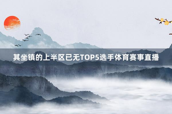 其坐镇的上半区已无TOP5选手体育赛事直播