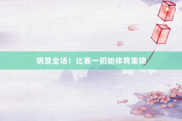 明慧全场！比赛一初始体育集锦