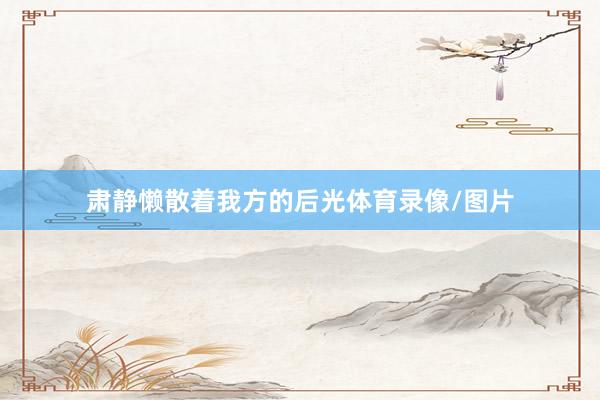 肃静懒散着我方的后光体育录像/图片