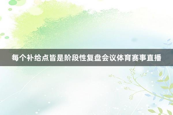 每个补给点皆是阶段性复盘会议体育赛事直播