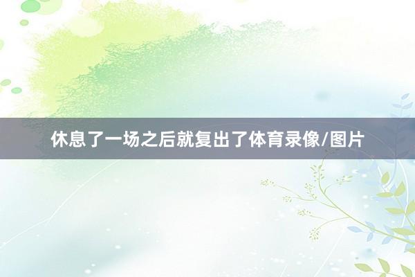 休息了一场之后就复出了体育录像/图片