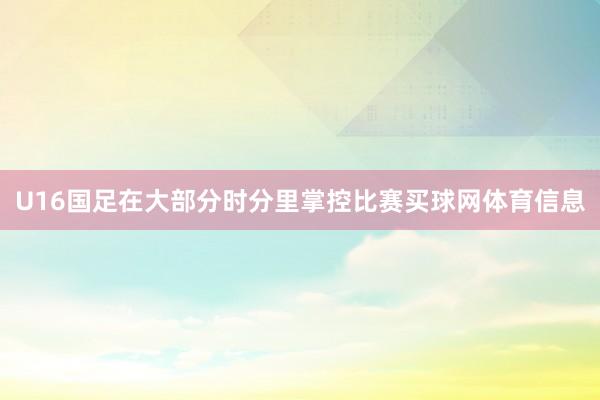 U16国足在大部分时分里掌控比赛买球网体育信息