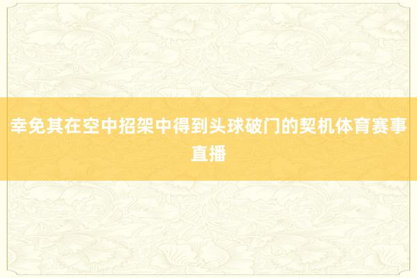 幸免其在空中招架中得到头球破门的契机体育赛事直播