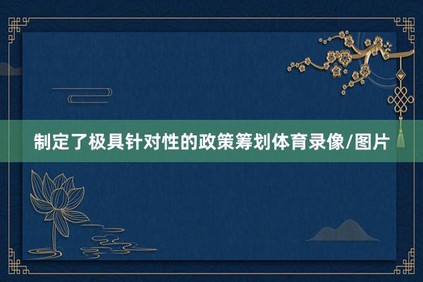 制定了极具针对性的政策筹划体育录像/图片