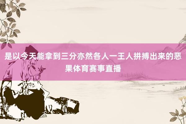 是以今天能拿到三分亦然各人一王人拼搏出来的恶果体育赛事直播