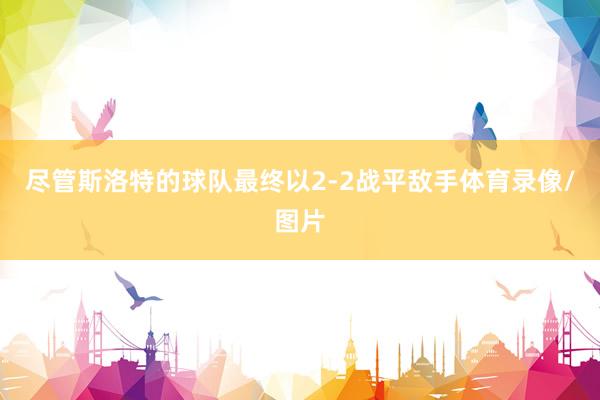 尽管斯洛特的球队最终以2-2战平敌手体育录像/图片