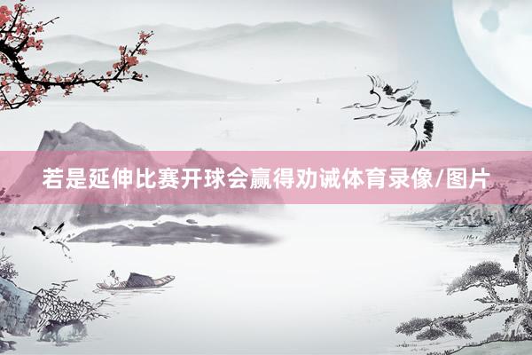 若是延伸比赛开球会赢得劝诫体育录像/图片