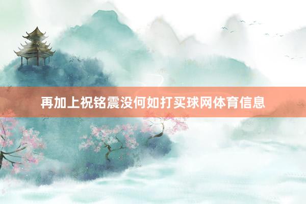 再加上祝铭震没何如打买球网体育信息