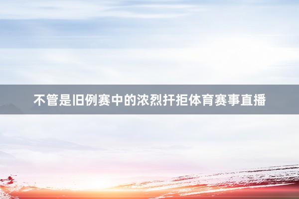 不管是旧例赛中的浓烈扞拒体育赛事直播