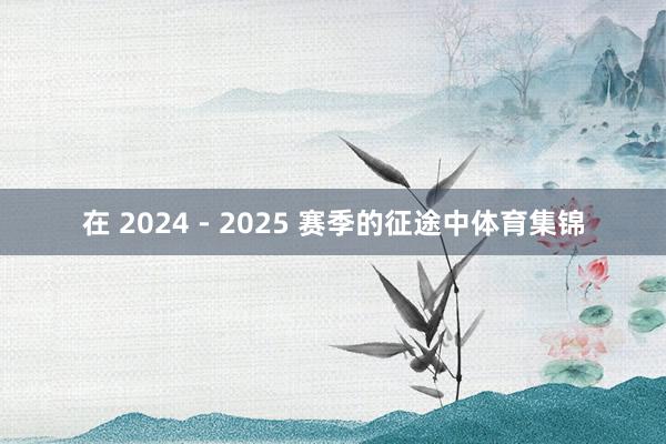 在 2024 - 2025 赛季的征途中体育集锦