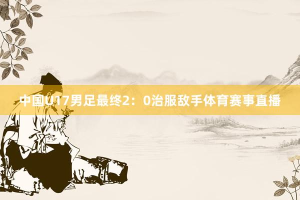 中国U17男足最终2：0治服敌手体育赛事直播