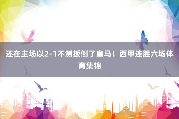 还在主场以2-1不测扳倒了皇马！西甲连胜六场体育集锦