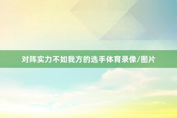 对阵实力不如我方的选手体育录像/图片