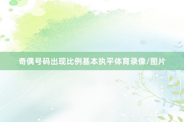 奇偶号码出现比例基本执平体育录像/图片