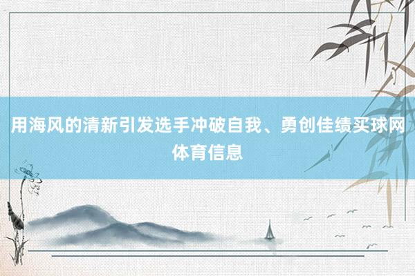 用海风的清新引发选手冲破自我、勇创佳绩买球网体育信息