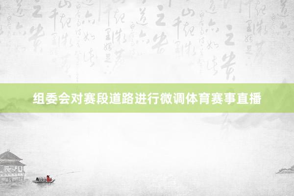 组委会对赛段道路进行微调体育赛事直播