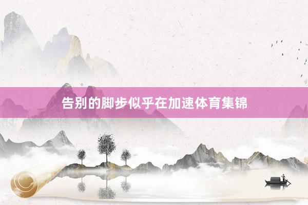 告别的脚步似乎在加速体育集锦