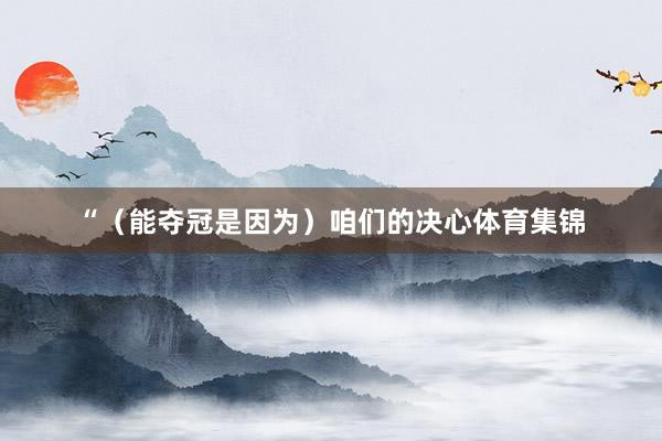 “（能夺冠是因为）咱们的决心体育集锦