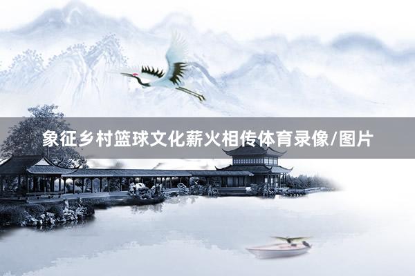 象征乡村篮球文化薪火相传体育录像/图片