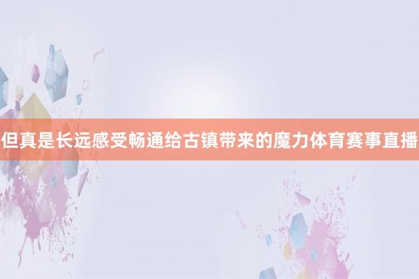 但真是长远感受畅通给古镇带来的魔力体育赛事直播