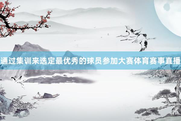 通过集训来选定最优秀的球员参加大赛体育赛事直播
