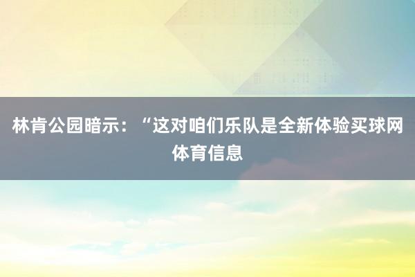 林肯公园暗示：“这对咱们乐队是全新体验买球网体育信息