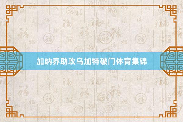 加纳乔助攻乌加特破门体育集锦