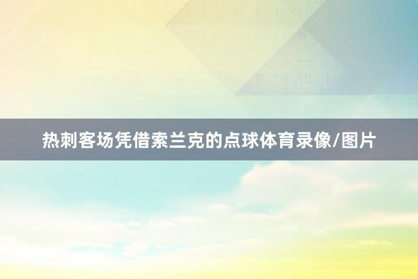 热刺客场凭借索兰克的点球体育录像/图片