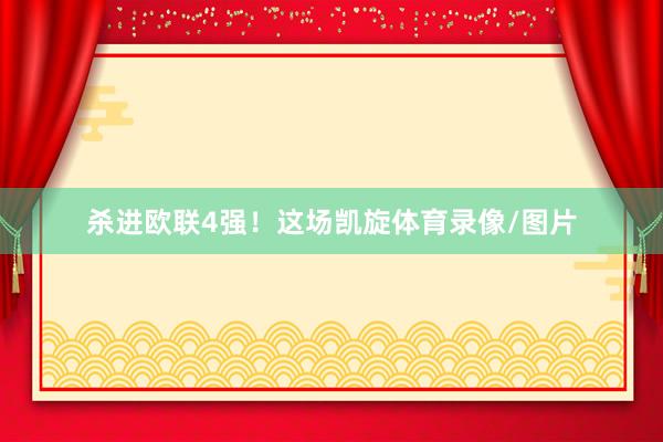 杀进欧联4强！这场凯旋体育录像/图片