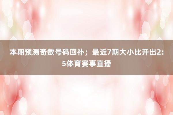 本期预测奇数号码回补；　　最近7期大小比开出2:5体育赛事直播