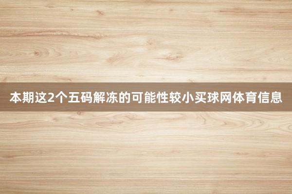 本期这2个五码解冻的可能性较小买球网体育信息