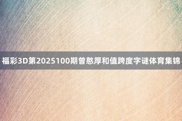 福彩3D第2025100期曾憨厚和值跨度字谜体育集锦