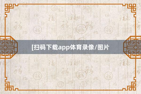 　　　　[扫码下载app体育录像/图片