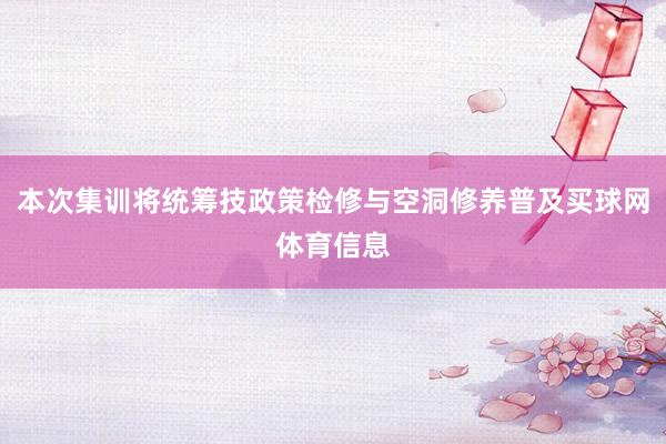 本次集训将统筹技政策检修与空洞修养普及买球网体育信息