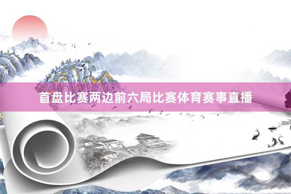 首盘比赛两边前六局比赛体育赛事直播