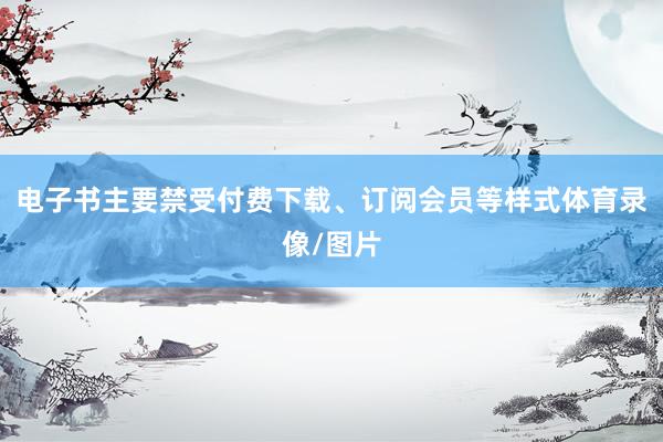 电子书主要禁受付费下载、订阅会员等样式体育录像/图片
