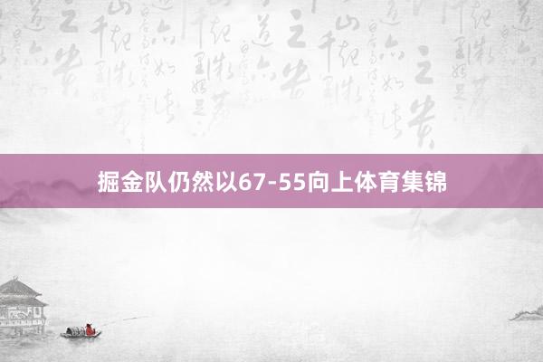 掘金队仍然以67-55向上体育集锦