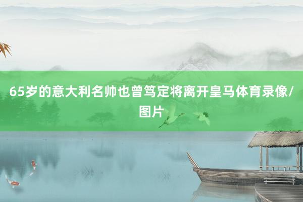 65岁的意大利名帅也曾笃定将离开皇马体育录像/图片