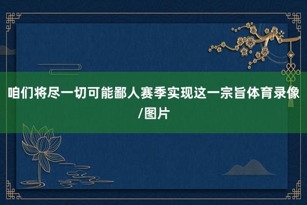 咱们将尽一切可能鄙人赛季实现这一宗旨体育录像/图片