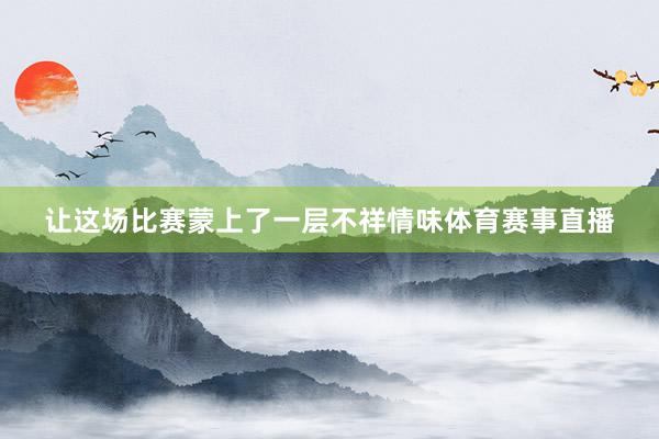 让这场比赛蒙上了一层不祥情味体育赛事直播