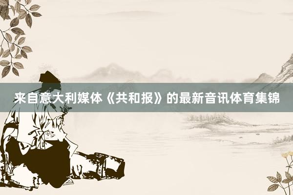 来自意大利媒体《共和报》的最新音讯体育集锦