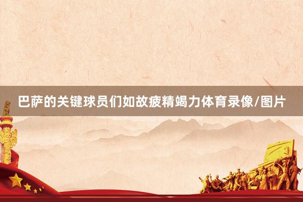 巴萨的关键球员们如故疲精竭力体育录像/图片