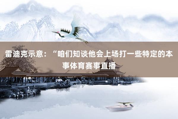 雷迪克示意：“咱们知谈他会上场打一些特定的本事体育赛事直播