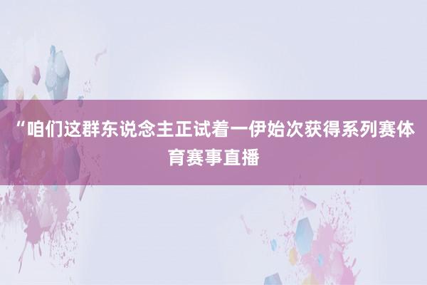 “咱们这群东说念主正试着一伊始次获得系列赛体育赛事直播