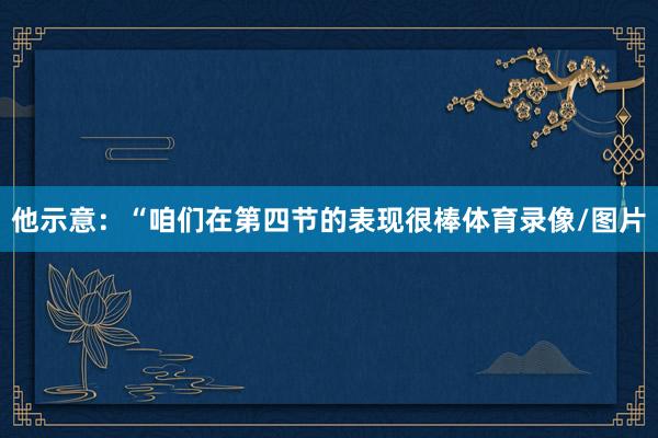 他示意：“咱们在第四节的表现很棒体育录像/图片